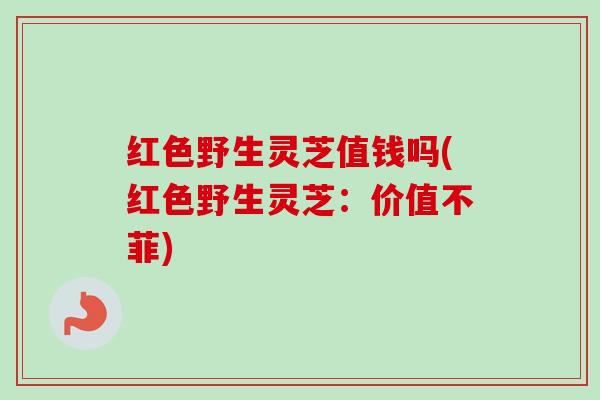 红色野生灵芝值钱吗(红色野生灵芝:价值不菲) 红色野生灵芝值钱吗(红色野生灵芝:价值不菲)