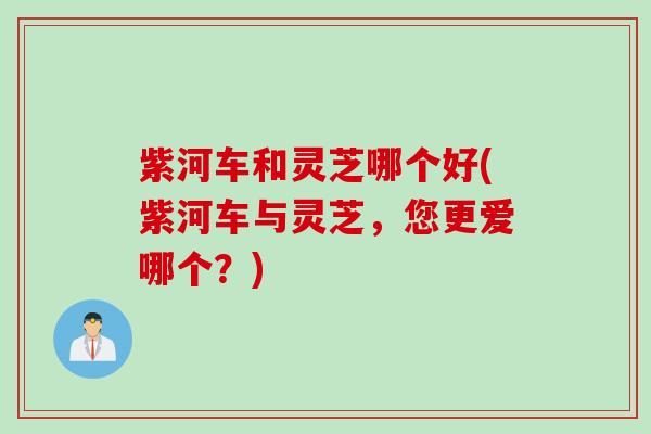 紫河车和灵芝哪个好(紫河车与灵芝，您更爱哪个？)