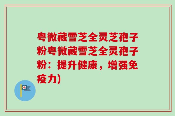 粤微藏雪芝全灵芝孢子粉粤微藏雪芝全灵孢子粉：提升健康，增强免疫力)