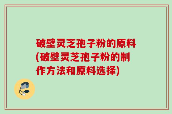 破壁灵芝孢子粉的原料(破壁灵芝孢子粉的制作方法和原料选择)