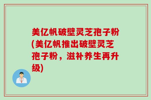 美亿帆破壁灵芝孢子粉(美亿帆推出破壁灵芝孢子粉，滋补养生再升级)