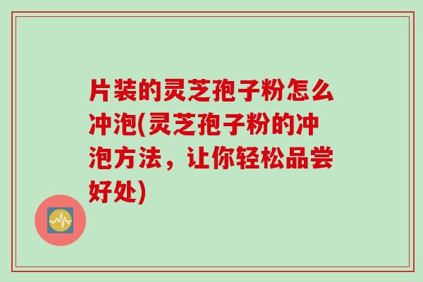 片装的灵芝孢子粉怎么冲泡(灵芝孢子粉的冲泡方法,让你轻松品尝好处) 片装的灵芝孢子粉怎么冲泡(灵芝孢子粉的冲泡方法,让你轻松品尝好处)