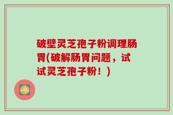 破壁灵芝孢子粉调理肠胃(破解肠胃问题，试试灵芝孢子粉！)