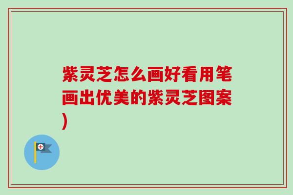 紫灵芝怎么画好看用笔画出优美的紫灵芝图案)