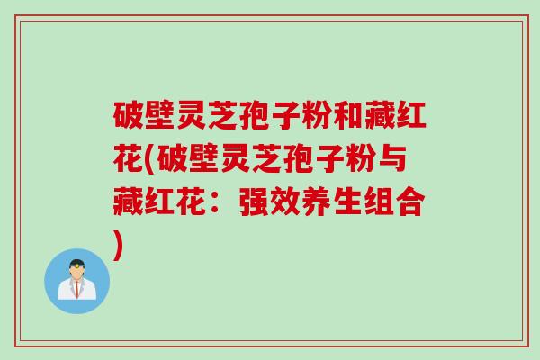 破壁灵芝孢子粉和藏红花(破壁灵芝孢子粉与藏红花：强效养生组合)