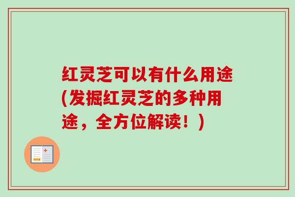 红灵芝可以有什么用途(发掘红灵芝的多种用途,全方位解读!) 红灵芝可以有什么用途(发掘红灵芝的多种用途,全方位解读!)