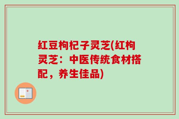 红豆枸杞子灵芝(红枸灵芝：中医传统食材搭配，养生佳品)