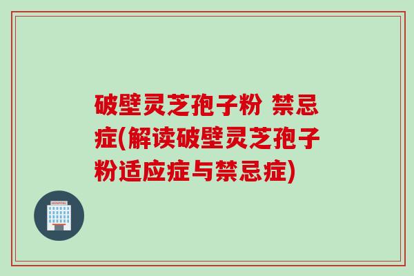破壁灵芝孢子粉 禁忌症(解读破壁灵芝孢子粉适应症与禁忌症)