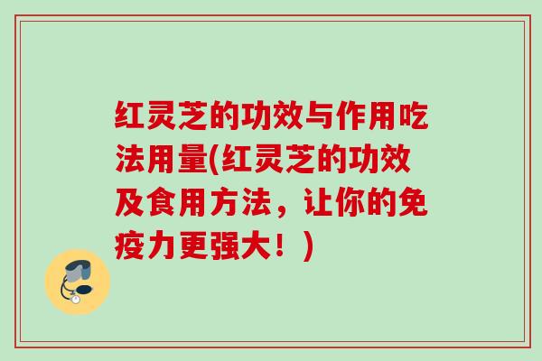 红灵芝的功效与作用吃法用量(红灵芝的功效及食用方法，让你的免疫力更强大！)