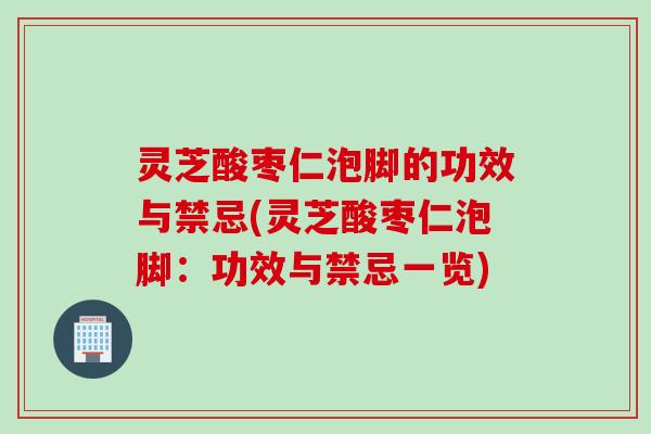 灵芝酸枣仁泡脚的功效与禁忌(灵芝酸枣仁泡脚：功效与禁忌一览)