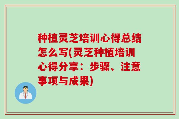 种植灵芝培训心得总结怎么写(灵芝种植培训心得分享：步骤、注意事项与成果)