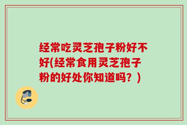 经常吃灵芝孢子粉好不好(经常食用灵芝孢子粉的好处你知道吗?) 经常吃灵芝孢子粉好不好(经常食用灵芝孢子粉的好处你知道吗?)