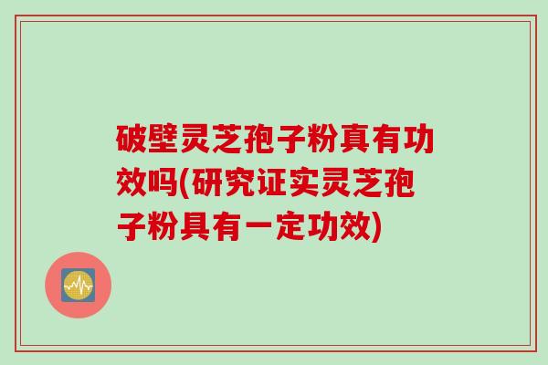 破壁灵芝孢子粉真有功效吗(研究证实灵芝孢子粉具有一定功效)