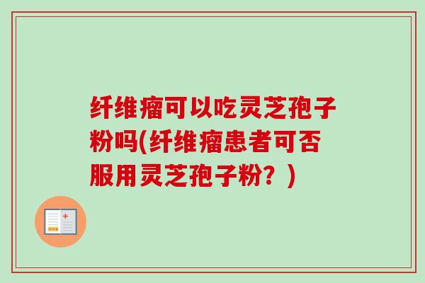 纤维瘤可以吃灵芝孢子粉吗(纤维瘤患者可否服用灵芝孢子粉？)