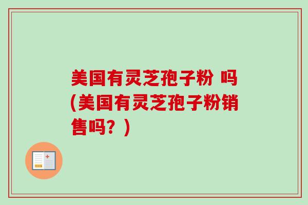 美国有灵芝孢子粉 吗(美国有灵芝孢子粉销售吗？)
