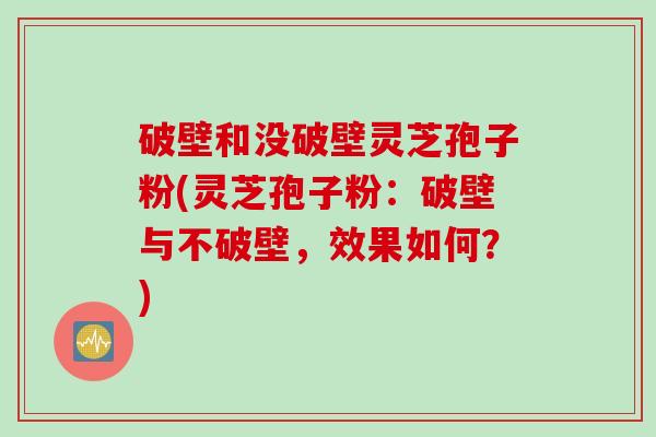 破壁和没破壁灵芝孢子粉(灵芝孢子粉：破壁与不破壁，效果如何？)