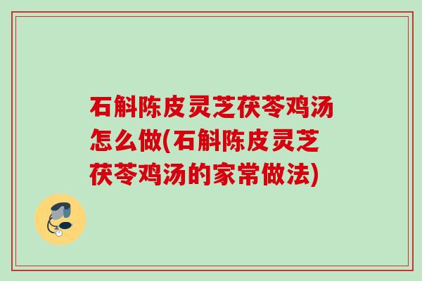 石斛陈皮灵芝茯苓鸡汤怎么做(石斛陈皮灵芝茯苓鸡汤的家常做法)