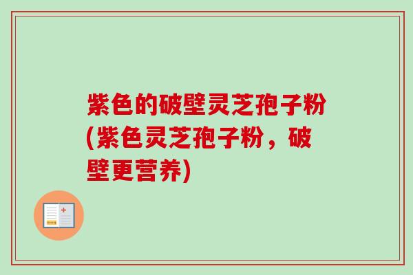 紫色的破壁灵芝孢子粉(紫色灵芝孢子粉,破壁更营养) 紫色的破壁灵芝孢子粉(紫色灵芝孢子粉,破壁更营养)