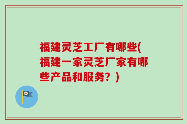 福建灵芝工厂有哪些(福建一家灵芝厂家有哪些产品和服务?) 福建灵芝工厂有哪些(福建一家灵芝厂家有哪些产品和服务?)