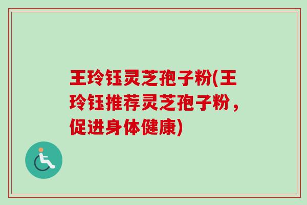 王玲钰灵芝孢子粉(王玲钰推荐灵芝孢子粉，促进身体健康)