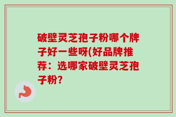 破壁灵芝孢子粉哪个牌子好一些呀(好品牌推荐：选哪家破壁灵芝孢子粉？