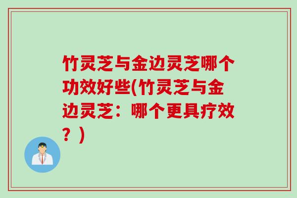 竹灵芝与金边灵芝哪个功效好些(竹灵芝与金边灵芝：哪个更具疗效？)