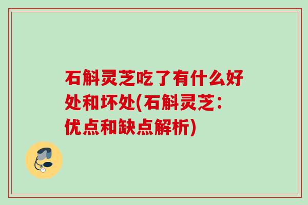 石斛灵芝吃了有什么好处和坏处(石斛灵芝：优点和缺点解析)