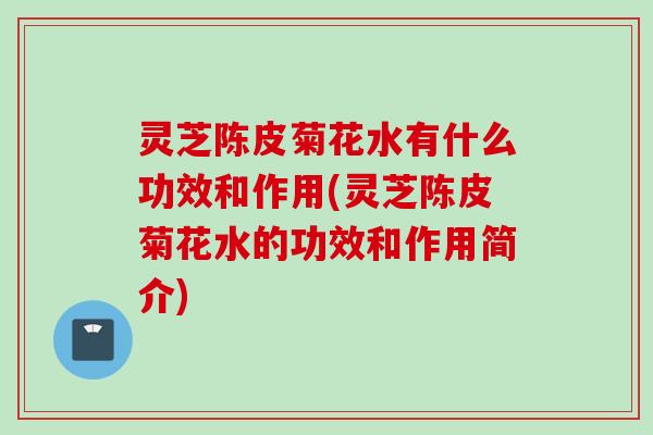灵芝陈皮菊花水有什么功效和作用(灵芝陈皮菊花水的功效和作用简介)