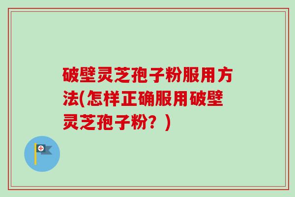 破壁灵芝孢子粉服用方法(怎样正确服用破壁灵芝孢子粉？)