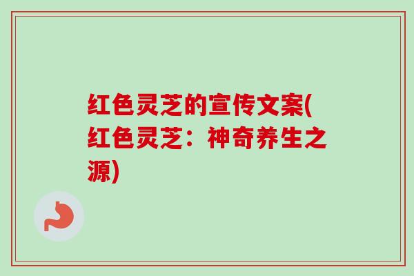 红色灵芝的宣传文案(红色灵芝：神奇养生之源)