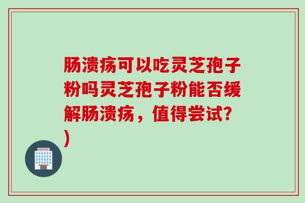 肠溃疡可以吃灵芝孢子粉吗灵芝孢子粉能否缓解肠溃疡，值得尝试？)