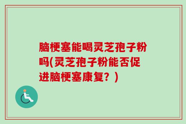 脑梗塞能喝灵芝孢子粉吗(灵芝孢子粉能否促进脑梗塞康复?) 脑梗塞能喝灵芝孢子粉吗(灵芝孢子粉能否促进脑梗塞康复?)