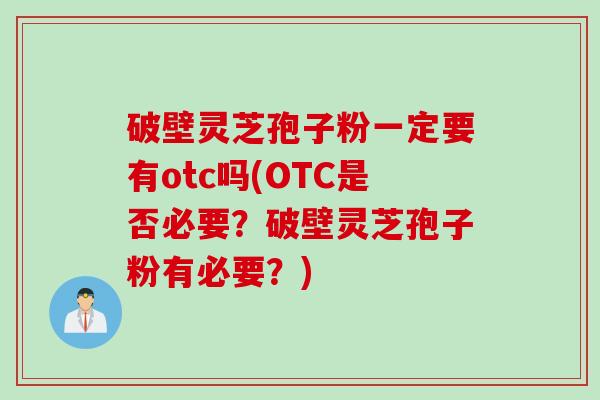 破壁灵芝孢子粉一定要有otc吗(OTC是否必要？破壁灵芝孢子粉有必要？)