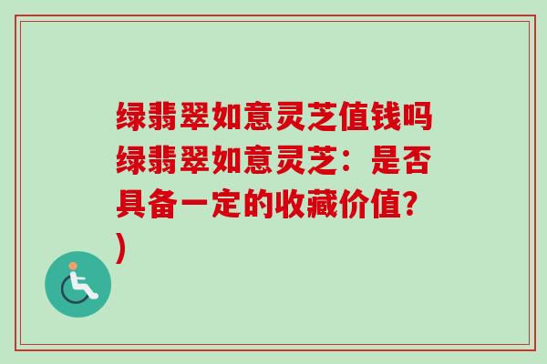 绿翡翠如意灵芝值钱吗绿翡翠如意灵芝：是否具备一定的收藏价值？)