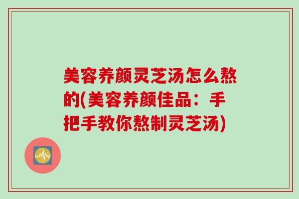 美容养颜灵芝汤怎么熬的(美容养颜佳品:手把手教你熬制灵芝汤) 美容养颜灵芝汤怎么熬的(美容养颜佳品:手把手教你熬制灵芝汤)