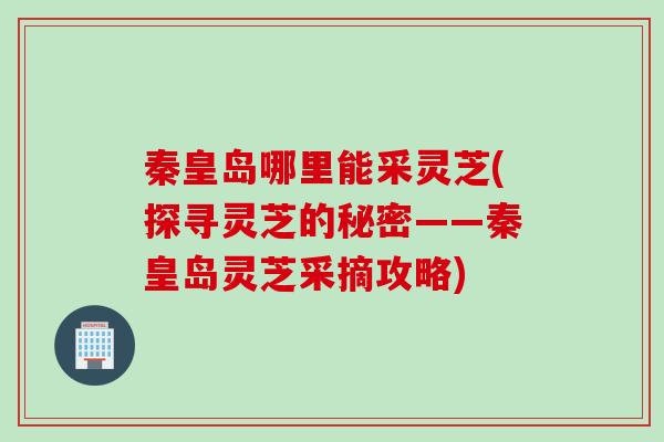 秦皇岛哪里能采灵芝(探寻灵芝的秘密——秦皇岛灵芝采摘攻略)