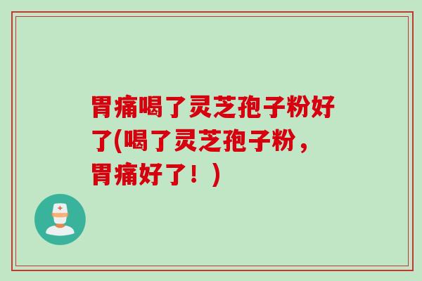 胃痛喝了灵芝孢子粉好了(喝了灵芝孢子粉,胃痛好了!) 胃痛喝了灵芝孢子粉好了(喝了灵芝孢子粉,胃痛好了!)