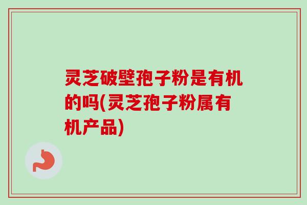 灵芝破壁孢子粉是有机的吗(灵芝孢子粉属有机产品)