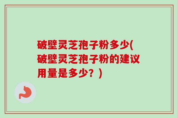 破壁灵芝孢子粉多少(破壁灵芝孢子粉的建议用量是多少？)