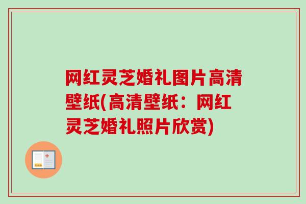 网红灵芝婚礼图片高清壁纸(高清壁纸：网红灵芝婚礼照片欣赏)