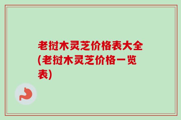 老挝木灵芝价格表大全(老挝木灵芝价格一览表) 老挝木灵芝价格表大全(老挝木灵芝价格一览表)