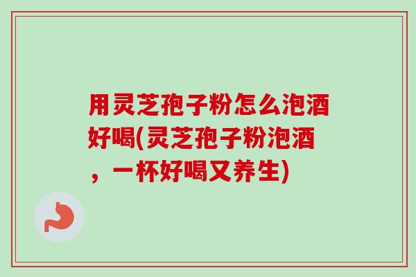 用灵芝孢子粉怎么泡酒好喝(灵芝孢子粉泡酒,一杯好喝又养生) 用灵芝孢子粉怎么泡酒好喝(灵芝孢子粉泡酒,一杯好喝又养生)