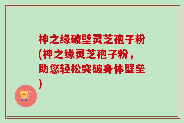 神之缘破壁灵芝孢子粉(神之缘灵芝孢子粉,助您轻松突破身体壁垒) 神之缘破壁灵芝孢子粉(神之缘灵芝孢子粉,助您轻松突破身体壁垒)