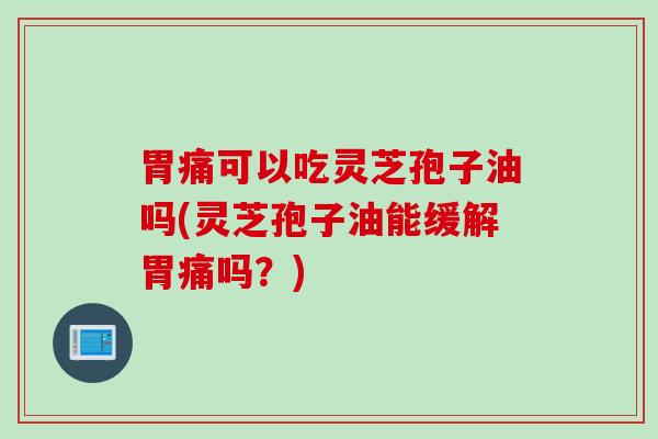 胃痛可以吃灵芝孢子油吗(灵芝孢子油能缓解胃痛吗？)