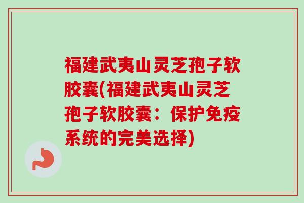 福建武夷山灵芝孢子软胶囊(福建武夷山灵芝孢子软胶囊：保护免疫系统的完美选择)