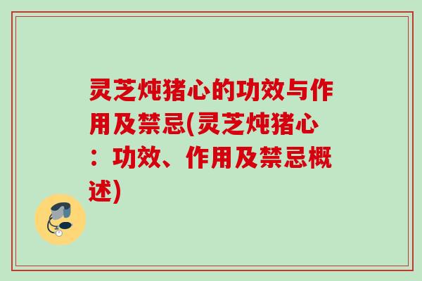 灵芝炖猪心的功效与作用及禁忌(灵芝炖猪心：功效、作用及禁忌概述)