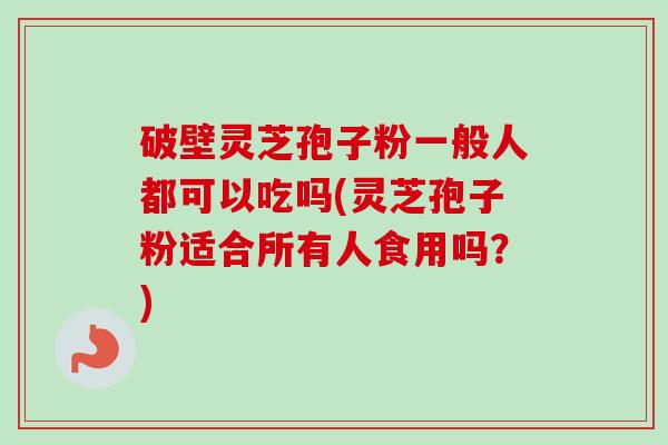 破壁灵芝孢子粉一般人都可以吃吗(灵芝孢子粉适合所有人食用吗？)