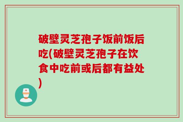 破壁灵芝孢子饭前饭后吃(破壁灵芝孢子在饮食中吃前或后都有益处)