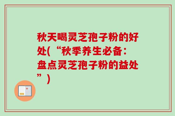 秋天喝灵芝孢子粉的好处(“秋季养生必备：盘点灵芝孢子粉的益处”)