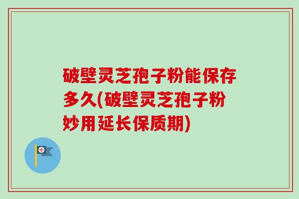 破壁灵芝孢子粉能保存多久(破壁灵芝孢子粉妙用延长保质期) 破壁灵芝孢子粉能保存多久(破壁灵芝孢子粉妙用延长保质期)